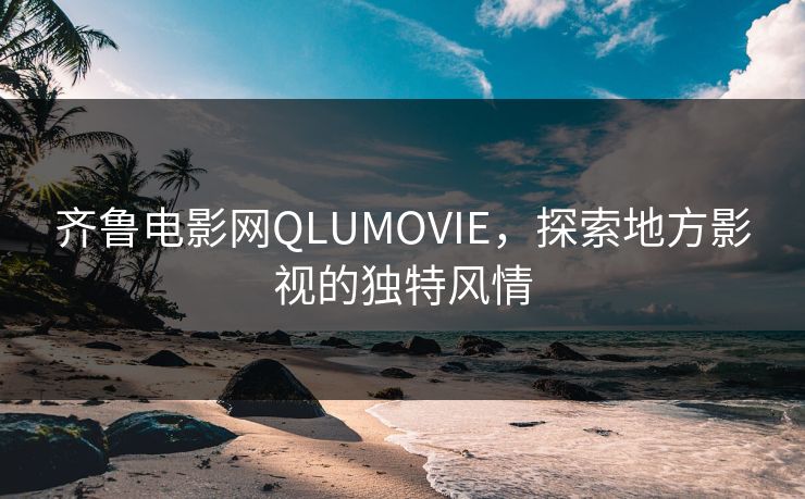 齐鲁电影网QLUMOVIE，探索地方影视的独特风情