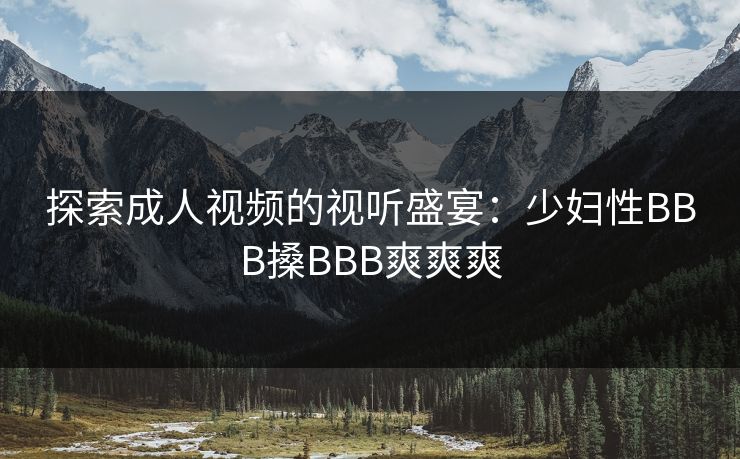 探索成人视频的视听盛宴：少妇性BBB搡BBB爽爽爽