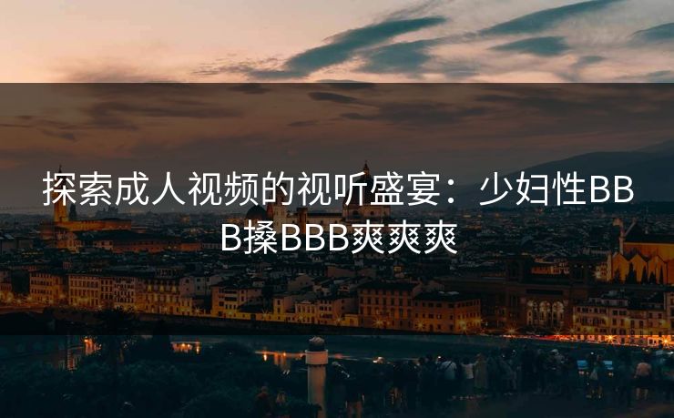探索成人视频的视听盛宴：少妇性BBB搡BBB爽爽爽