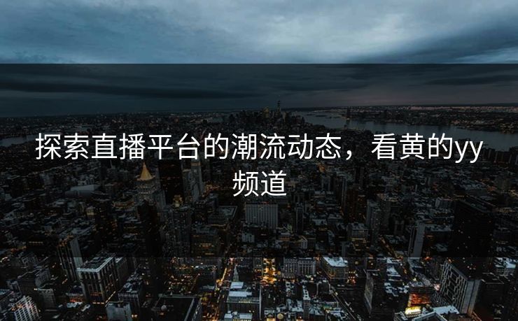 探索直播平台的潮流动态,看黄的yy频道 探索直播平台的潮流动态,看黄的yy频道