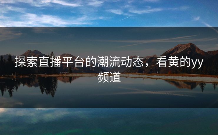 探索直播平台的潮流动态,看黄的yy频道 探索直播平台的潮流动态,看黄的yy频道