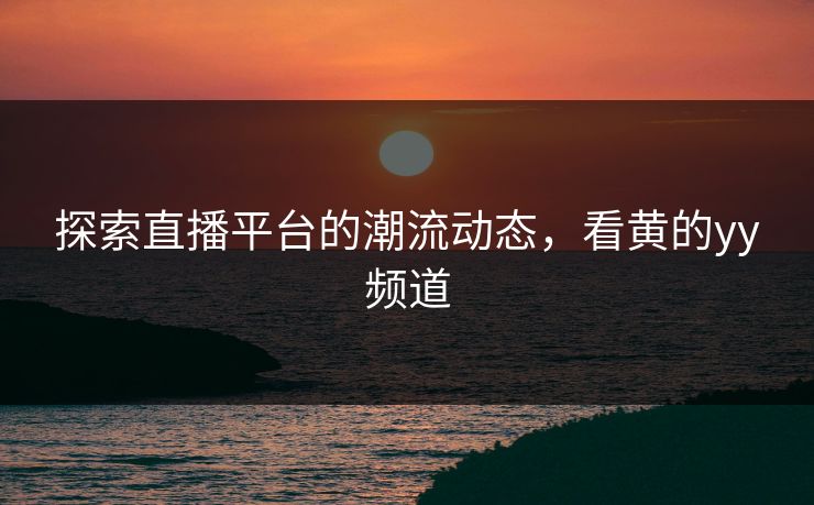 探索直播平台的潮流动态,看黄的yy频道 探索直播平台的潮流动态,看黄的yy频道