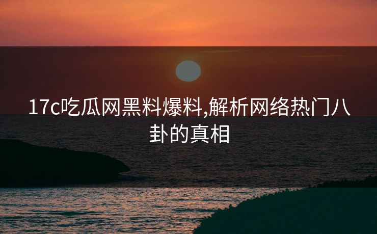 17c吃瓜网黑料爆料,解析网络热门八卦的真相