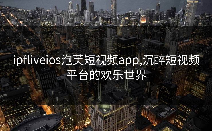 ipfliveios泡芙短视频app,沉醉短视频平台的欢乐世界