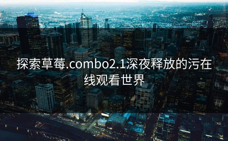 探索草莓.combo2.1深夜释放的污在线观看世界