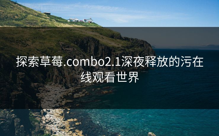 探索草莓.combo2.1深夜释放的污在线观看世界