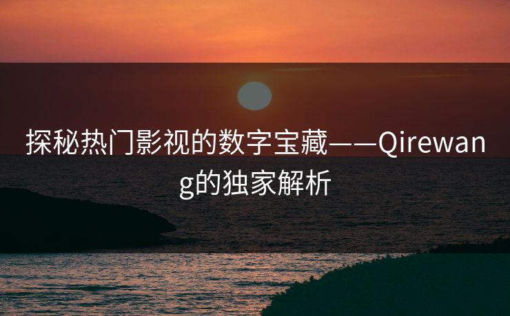 探秘热门影视的数字宝藏——Qirewang的独家解析