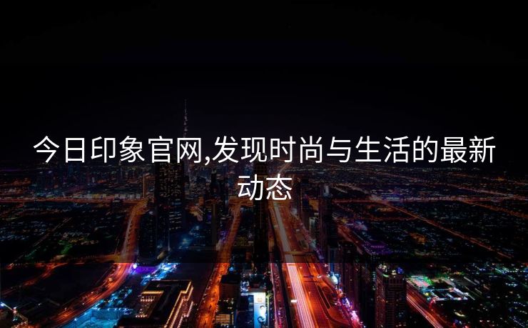 今日印象官网,发现时尚与生活的最新动态