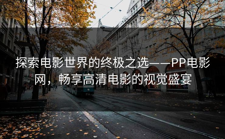 探索电影世界的终极之选——PP电影网，畅享高清电影的视觉盛宴