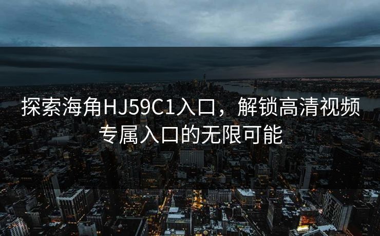 探索海角HJ59C1入口，解锁高清视频专属入口的无限可能