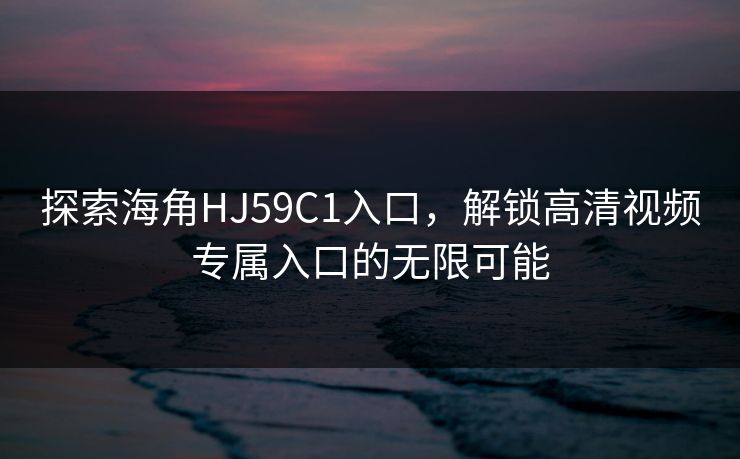 探索海角HJ59C1入口，解锁高清视频专属入口的无限可能