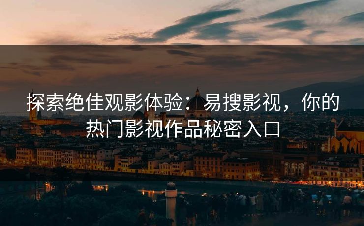 探索绝佳观影体验：易搜影视，你的热门影视作品秘密入口