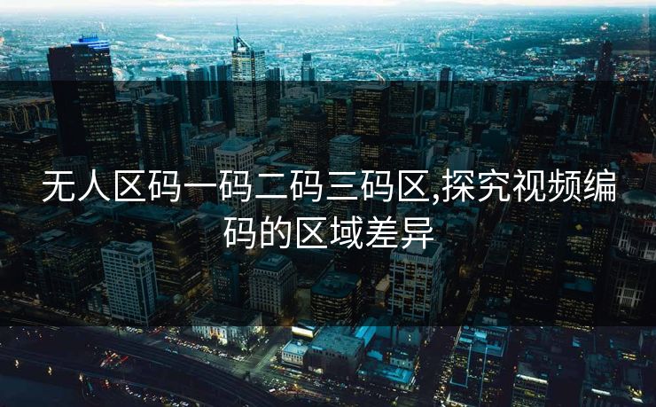 无人区码一码二码三码区,探究视频编码的区域差异