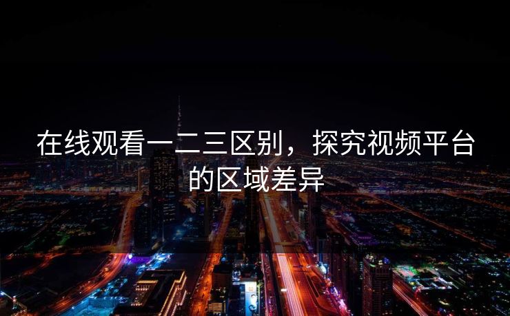 在线观看一二三区别，探究视频平台的区域差异