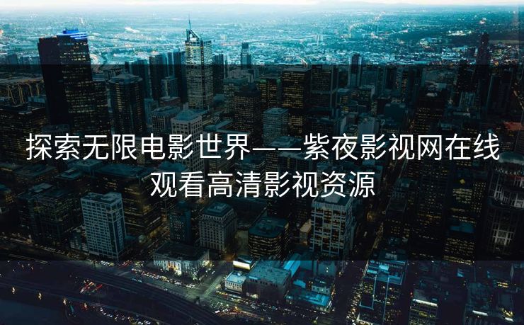 探索无限电影世界——紫夜影视网在线观看高清影视资源