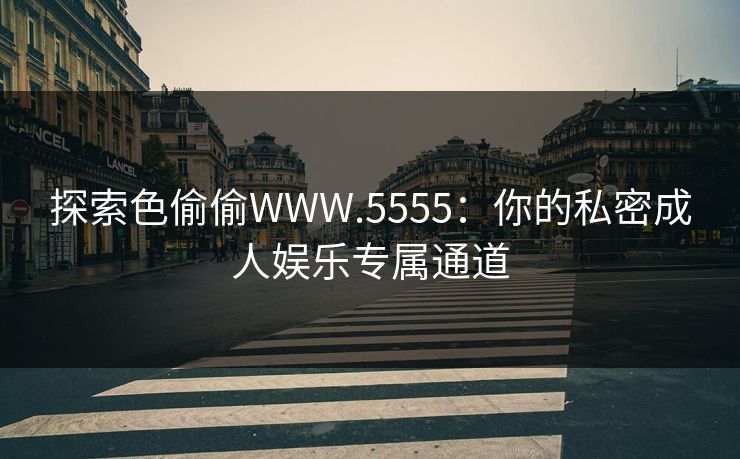 探索色偷偷WWW.5555：你的私密成人娱乐专属通道