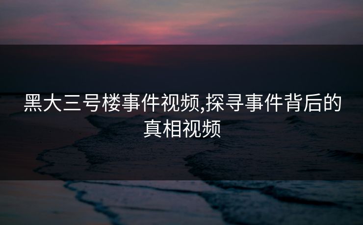 黑大三号楼事件视频,探寻事件背后的真相视频