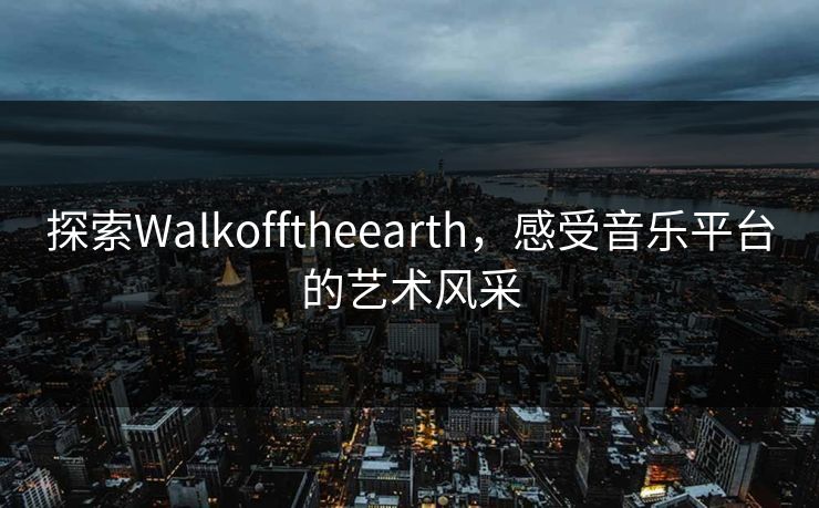 探索Walkofftheearth，感受音乐平台的艺术风采