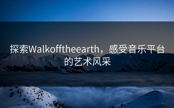 探索Walkofftheearth，感受音乐平台的艺术风采