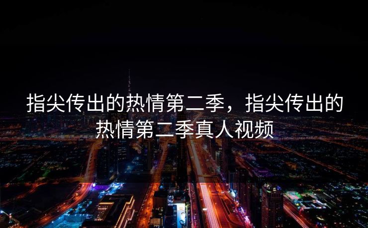 指尖传出的热情第二季，指尖传出的热情第二季真人视频