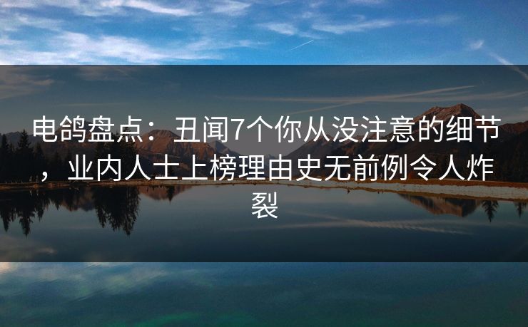 电鸽盘点：丑闻7个你从没注意的细节，业内人士上榜理由史无前例令人炸裂