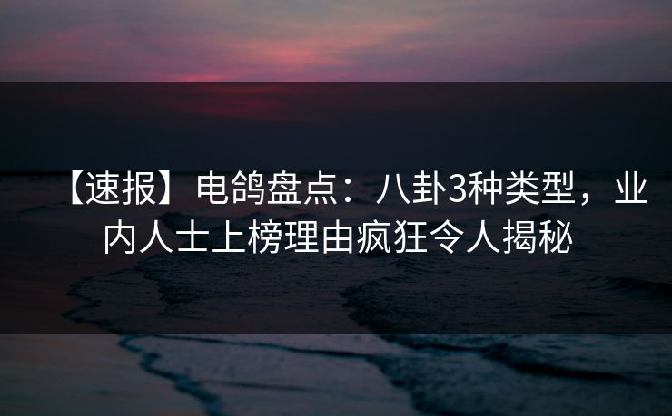 【速报】电鸽盘点：八卦3种类型，业内人士上榜理由疯狂令人揭秘