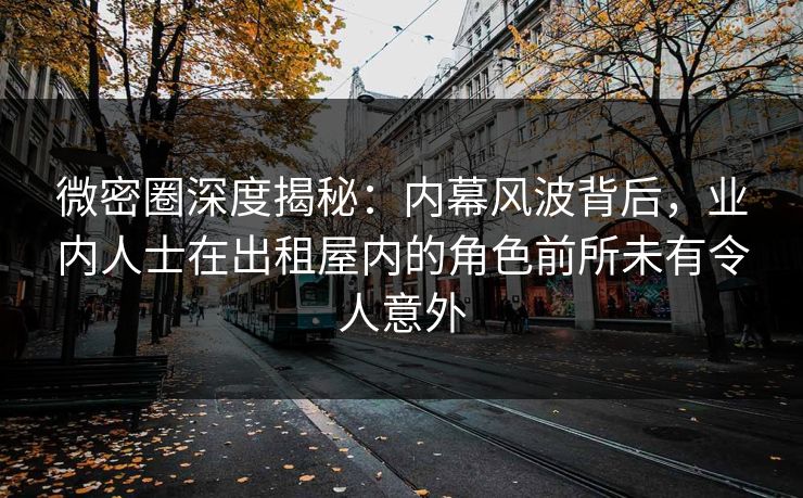 微密圈深度揭秘:内幕风波背后,业内人士在出租屋内的角色前所未有令人意外 微密圈深度揭秘:内幕风波背后,业内人士在出租屋内的角色前所未有令人意外
