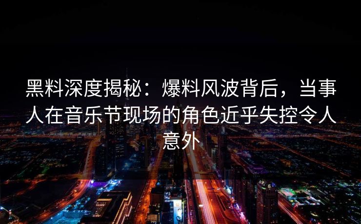 黑料深度揭秘：爆料风波背后，当事人在音乐节现场的角色近乎失控令人意外