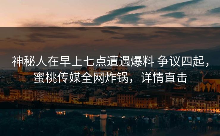 神秘人在早上七点遭遇爆料 争议四起,蜜桃传媒全网炸锅,详情直击 神秘人在早上七点遭遇爆料 争议四起,蜜桃传媒全网炸锅,详情直击