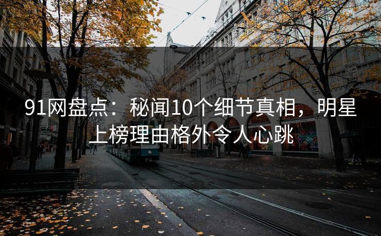 91网盘点:秘闻10个细节真相,明星上榜理由格外令人心跳 91网盘点:秘闻10个细节真相,明星上榜理由格外令人心跳