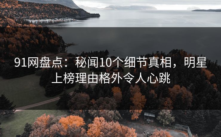 91网盘点:秘闻10个细节真相,明星上榜理由格外令人心跳 91网盘点:秘闻10个细节真相,明星上榜理由格外令人心跳