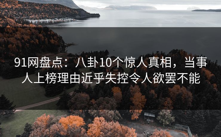 91网盘点:八卦10个惊人真相,当事人上榜理由近乎失控令人欲罢不能 91网盘点:八卦10个惊人真相,当事人上榜理由近乎失控令人欲罢不能