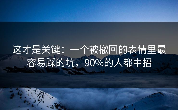 这才是关键：一个被撤回的表情里最容易踩的坑，90%的人都中招