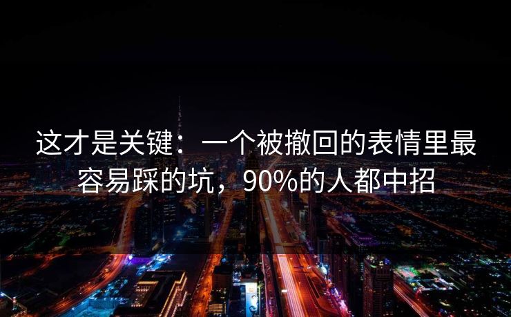 这才是关键：一个被撤回的表情里最容易踩的坑，90%的人都中招