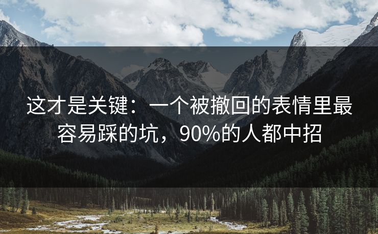 这才是关键：一个被撤回的表情里最容易踩的坑，90%的人都中招