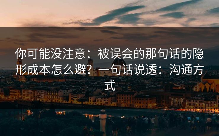 你可能没注意:被误会的那句话的隐形成本怎么避?一句话说透:沟通方式 你可能没注意:被误会的那句话的隐形成本怎么避?一句话说透:沟通方式