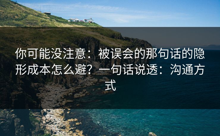 你可能没注意:被误会的那句话的隐形成本怎么避?一句话说透:沟通方式 你可能没注意:被误会的那句话的隐形成本怎么避?一句话说透:沟通方式