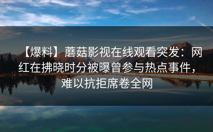 【爆料】蘑菇影视在线观看突发：网红在拂晓时分被曝曾参与热点事件，难以抗拒席卷全网