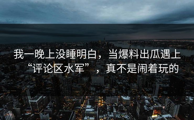 我一晚上没睡明白,当爆料出瓜遇上“评论区水军”,真不是闹着玩的 我一晚上没睡明白,当爆料出瓜遇上“评论区水军”,真不是闹着玩的
