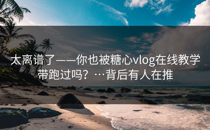 太离谱了——你也被糖心vlog在线教学带跑过吗?…背后有人在推 太离谱了——你也被糖心vlog在线教学带跑过吗?…背后有人在推