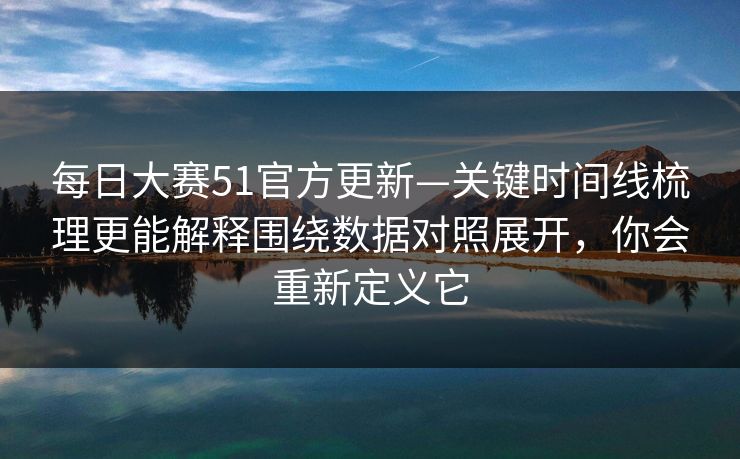 每日大赛51官方更新—关键时间线梳理更能解释围绕数据对照展开，你会重新定义它