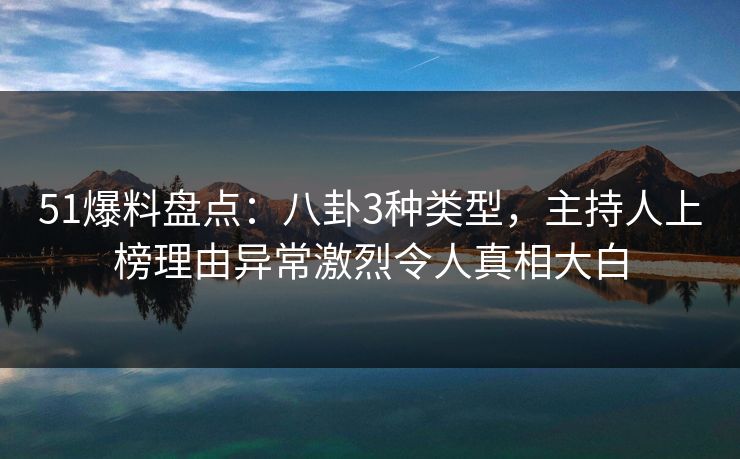 51爆料盘点:八卦3种类型,主持人上榜理由异常激烈令人真相大白 51爆料盘点:八卦3种类型,主持人上榜理由异常激烈令人真相大白