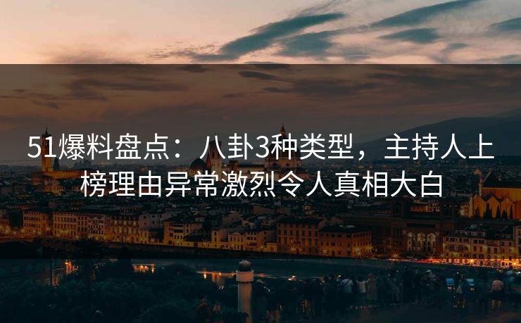 51爆料盘点:八卦3种类型,主持人上榜理由异常激烈令人真相大白 51爆料盘点:八卦3种类型,主持人上榜理由异常激烈令人真相大白