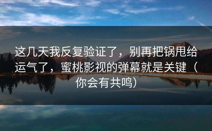 这几天我反复验证了，别再把锅甩给运气了，蜜桃影视的弹幕就是关键（你会有共鸣）