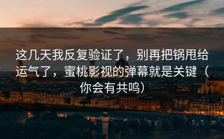 这几天我反复验证了，别再把锅甩给运气了，蜜桃影视的弹幕就是关键（你会有共鸣）