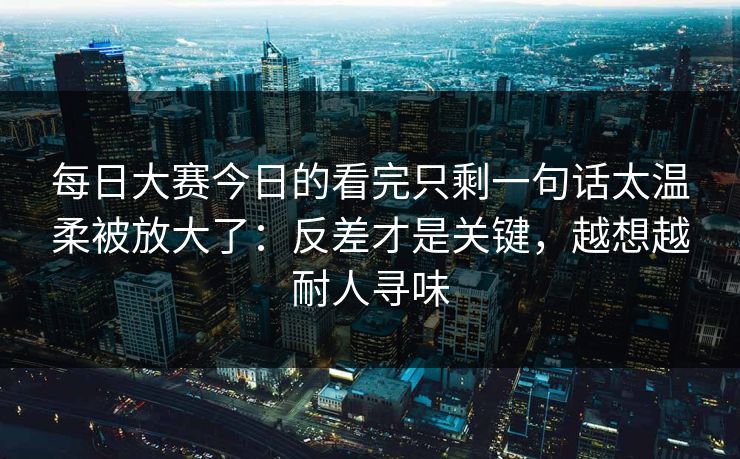 每日大赛今日的看完只剩一句话太温柔被放大了:反差才是关键,越想越耐人寻味 每日大赛今日的看完只剩一句话太温柔被放大了:反差才是关键,越想越耐人寻味