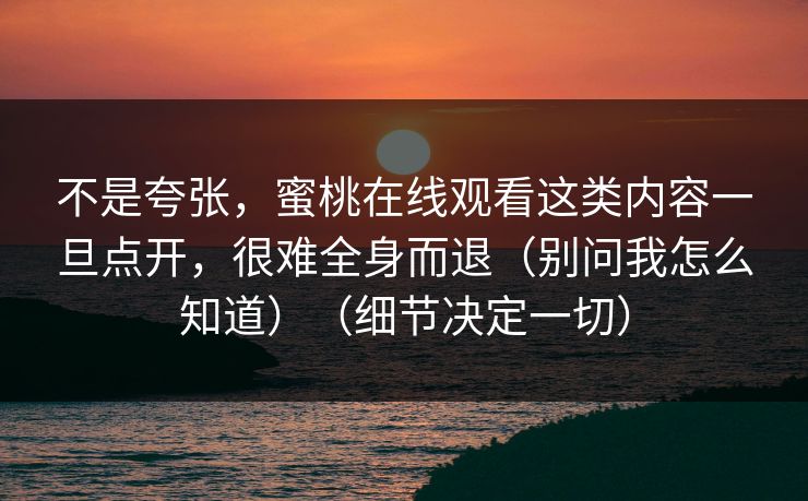 不是夸张，蜜桃在线观看这类内容一旦点开，很难全身而退（别问我怎么知道）（细节决定一切）