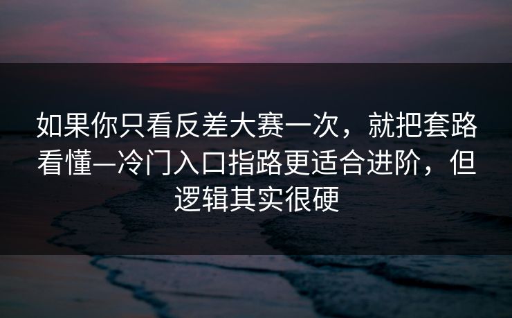 如果你只看反差大赛一次，就把套路看懂—冷门入口指路更适合进阶，但逻辑其实很硬