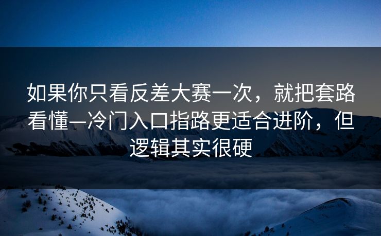 如果你只看反差大赛一次，就把套路看懂—冷门入口指路更适合进阶，但逻辑其实很硬