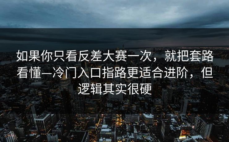 如果你只看反差大赛一次，就把套路看懂—冷门入口指路更适合进阶，但逻辑其实很硬